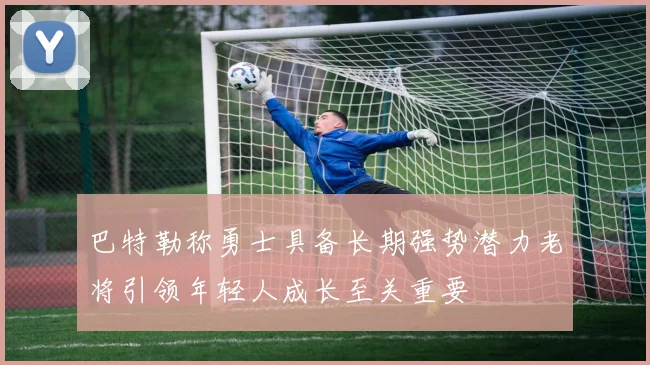 巴特勒称勇士具备长期强势潜力老将引领年轻人成长至关重要