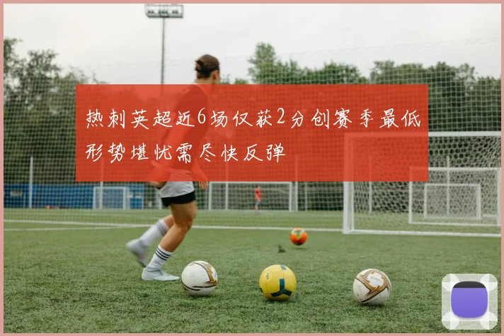 热刺英超近6场仅获2分创赛季最低形势堪忧需尽快反弹