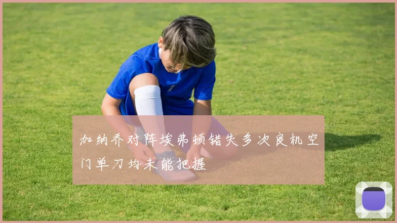 加纳乔对阵埃弗顿错失多次良机空门单刀均未能把握