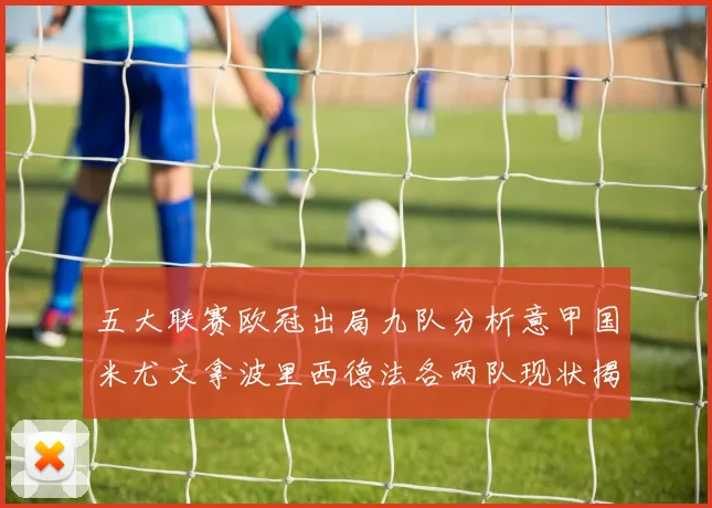 五大联赛欧冠出局九队分析意甲国米尤文拿波里西德法各两队现状揭秘