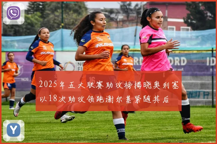 2025年五大联赛助攻榜揭晓奥利塞以18次助攻领跑谢尔基紧随其后