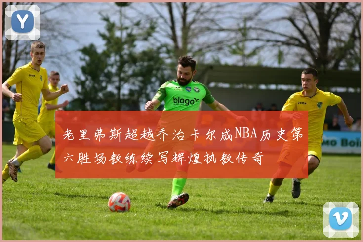 老里弗斯超越乔治卡尔成NBA历史第六胜场教练续写辉煌执教传奇