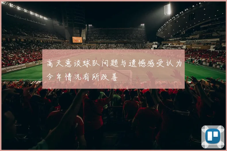 高天意谈球队问题与遗憾感受认为今年情况有所改善