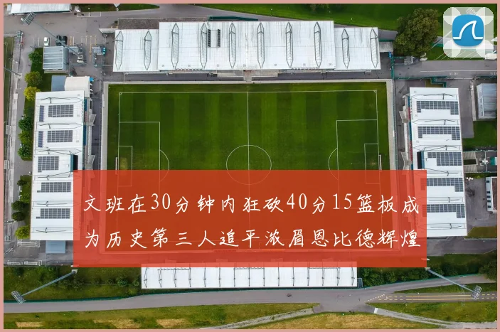 文班在30分钟内狂砍40分15篮板成为历史第三人追平浓眉恩比德辉煌纪录