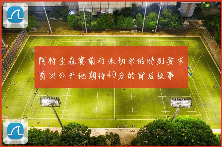 阿特金森赛前对米切尔的特别要求首次公开他期待40分的背后故事