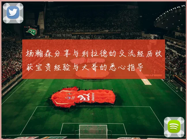 杨瀚森分享与利拉德的交流经历收获宝贵经验与大哥的悉心指导