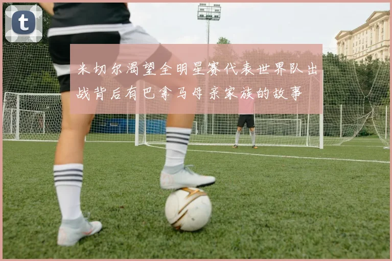 米切尔渴望全明星赛代表世界队出战背后有巴拿马母亲家族的故事