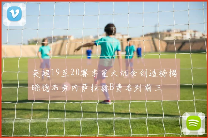 英超19至20赛季重大机会创造榜揭晓德布劳内萨拉赫B费名列前三