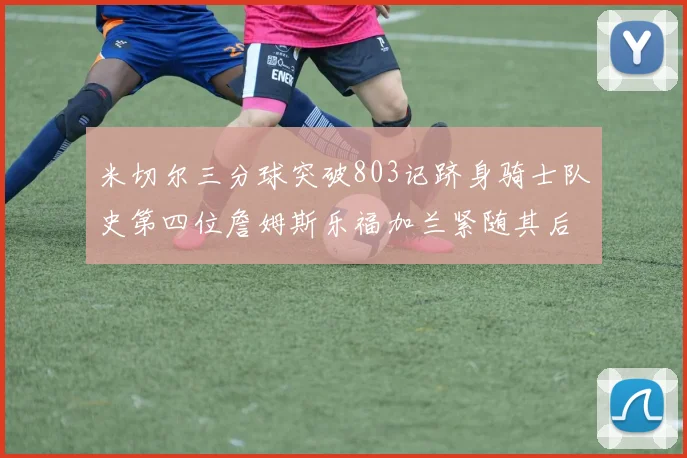 米切尔三分球突破803记跻身骑士队史第四位詹姆斯乐福加兰紧随其后
