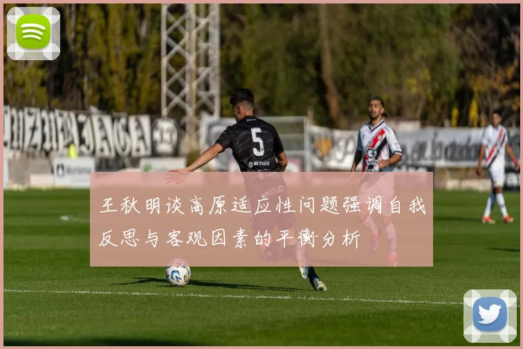 王秋明谈高原适应性问题强调自我反思与客观因素的平衡分析