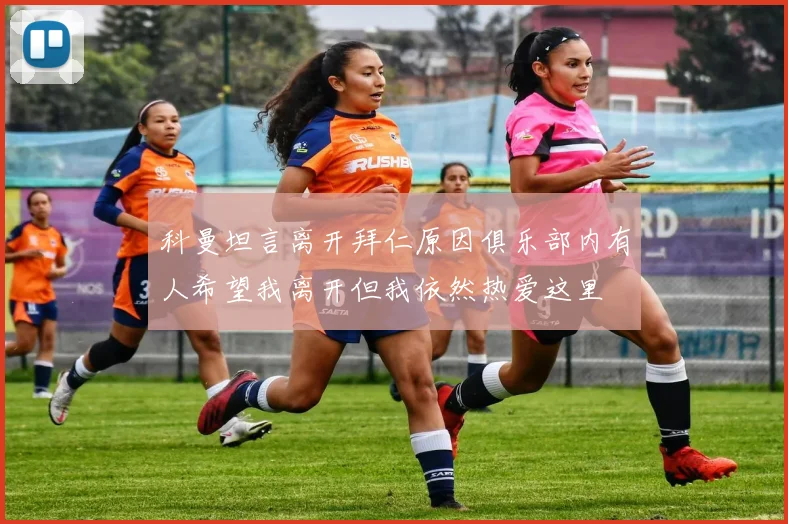 科曼坦言离开拜仁原因俱乐部内有人希望我离开但我依然热爱这里