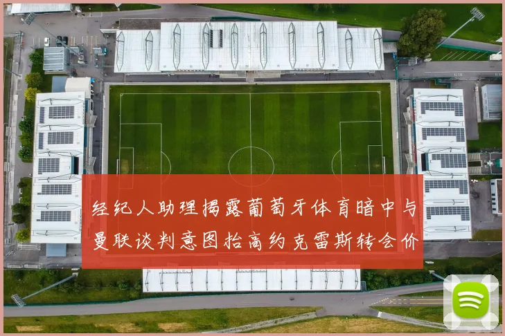 经纪人助理揭露葡萄牙体育暗中与曼联谈判意图抬高约克雷斯转会价格